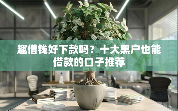 趣借钱好下款吗？十大黑户也能借款的口子推荐