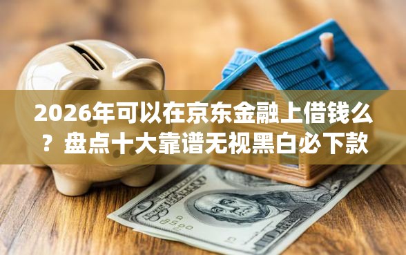 2026年可以在京东金融上借钱么？盘点十大靠谱无视黑白必下款的网贷app