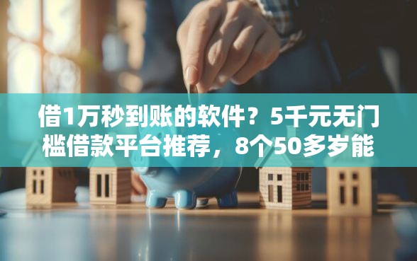 借1万秒到账的软件？5千元无门槛借款平台推荐，8个50多岁能下款的网贷平台盘点