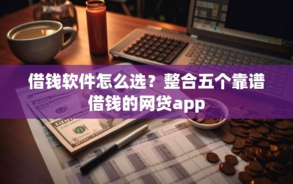 借钱软件怎么选？整合五个靠谱借钱的网贷app