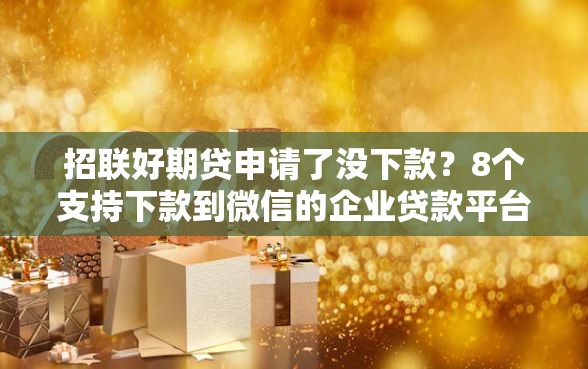 招联好期贷申请了没下款?8个支持下款到微信的企业贷款平台好 招联好期贷申请了没下款?8个支持下款到微信的企业贷款平台好