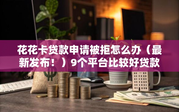 花花卡贷款申请被拒怎么办（最新发布！）9个平台比较好贷款