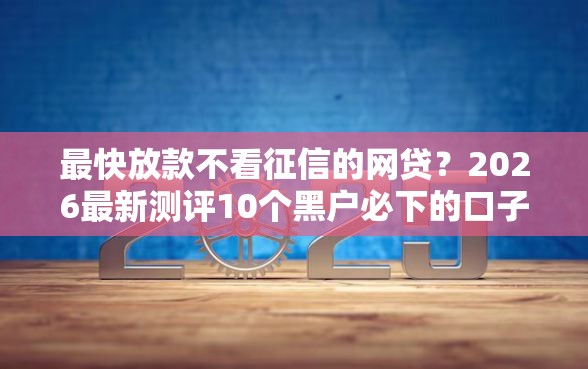 最快放款不看征信的网贷？2026最新测评10个黑户必下的口子