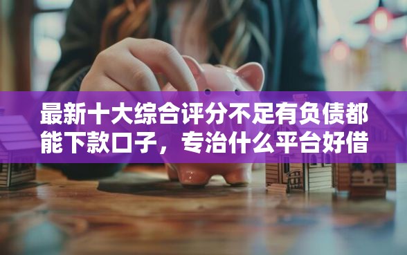 最新十大综合评分不足有负债都能下款口子，专治什么平台好借钱又简单