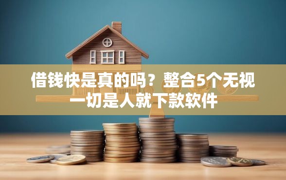 借钱快是真的吗？整合5个无视一切是人就下款软件