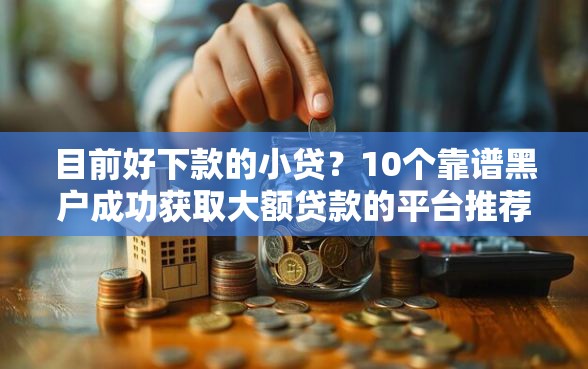 目前好下款的小贷？10个靠谱黑户成功获取大额贷款的平台推荐