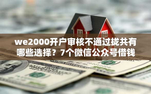 we2000开户审核不通过拢共有哪些选择？7个微信公众号借钱平台详解