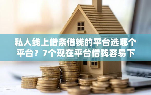 私人线上借条借钱的平台选哪个平台？7个现在平台借钱容易下款推荐
