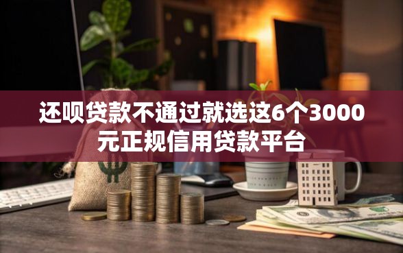 还呗贷款不通过就选这6个3000元正规信用贷款平台