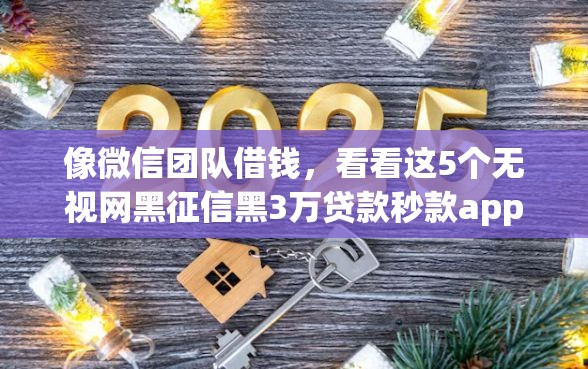 像微信团队借钱，看看这5个无视网黑征信黑3万贷款秒款app名单
