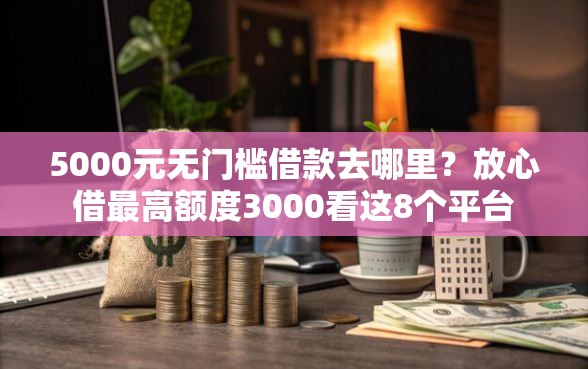 5000元无门槛借款去哪里？放心借最高额度3000看这8个平台