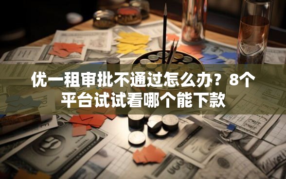 优一租审批不通过怎么办？8个平台试试看哪个能下款