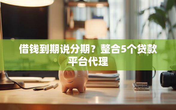借钱到期说分期？整合5个贷款平台代理