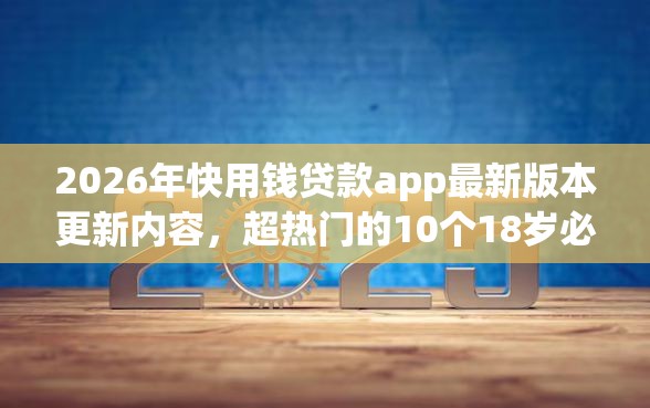 2026年快用钱贷款app最新版本更新内容，超热门的10个18岁必下款的网贷软件推荐