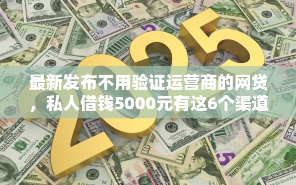 最新发布不用验证运营商的网贷，私人借钱5000元有这6个渠道
