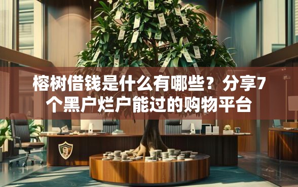 榕树借钱是什么有哪些？分享7个黑户烂户能过的购物平台