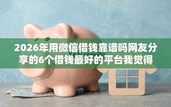 2026年用微信借钱靠谱吗网友分享的6个借钱最好的平台我觉得不错！