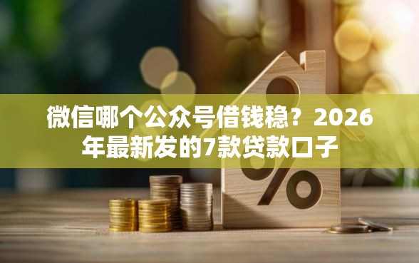 微信哪个公众号借钱稳？2026年最新发的7款贷款口子
