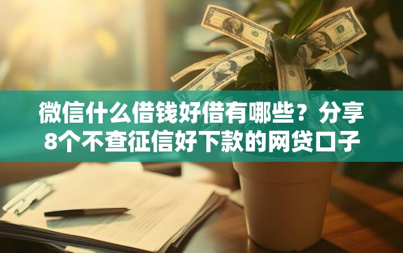 微信什么借钱好借有哪些？分享8个不查征信好下款的网贷口子