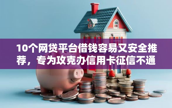 10个网贷平台借钱容易又安全推荐，专为攻克办信用卡征信不通过难题