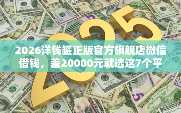 2026洋钱罐正版官方旗舰店微信借钱，差20000元就选这7个平台