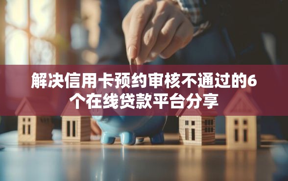 解决信用卡预约审核不通过的6个在线贷款平台分享