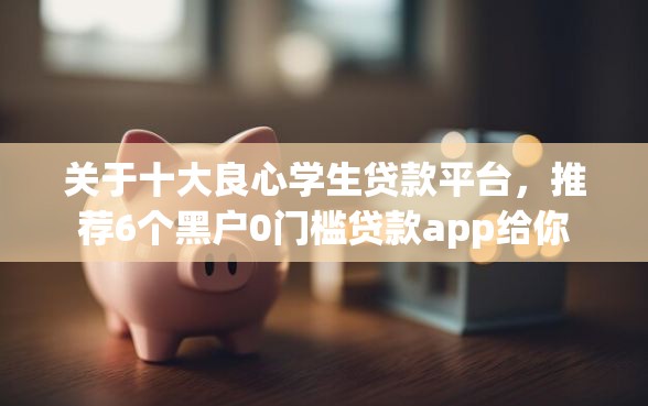 关于十大良心学生贷款平台，推荐6个黑户0门槛贷款app给你