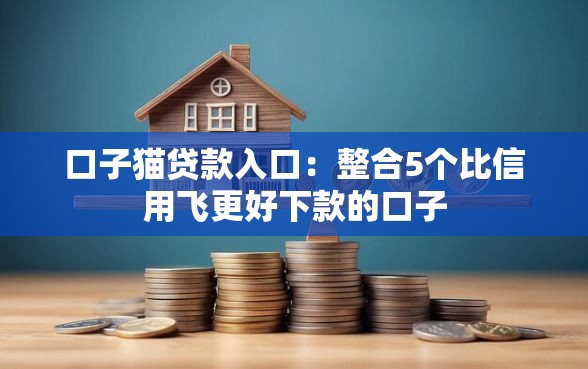 口子猫贷款入口：整合5个比信用飞更好下款的口子