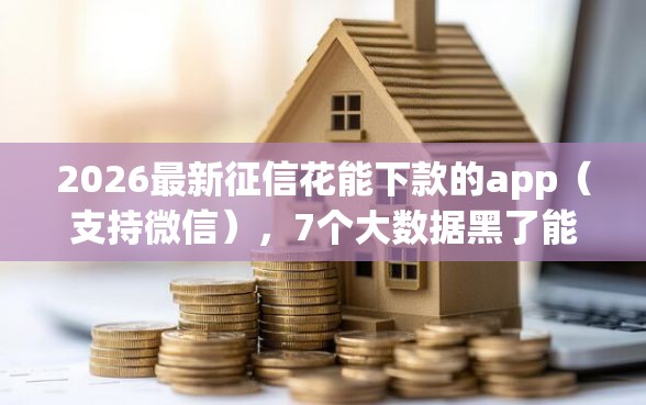 2026最新征信花能下款的app（支持微信），7个大数据黑了能借款的平台无私分享