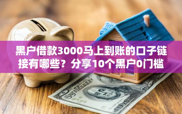 黑户借款3000马上到账的口子链接有哪些？分享10个黑户0门槛贷款软件