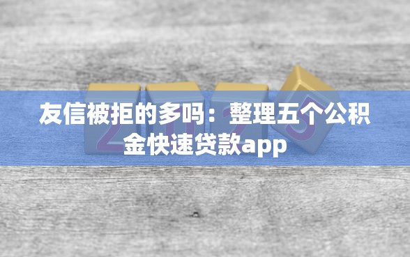友信被拒的多吗：整理五个公积金快速贷款app