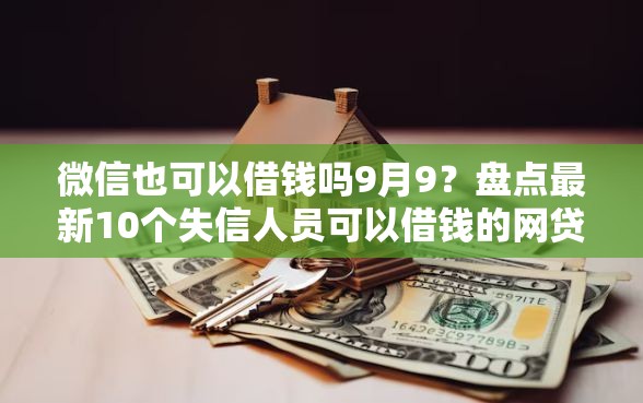 微信也可以借钱吗9月9？盘点最新10个失信人员可以借钱的网贷软件