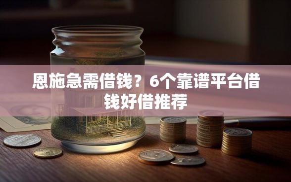 恩施急需借钱？6个靠谱平台借钱好借推荐