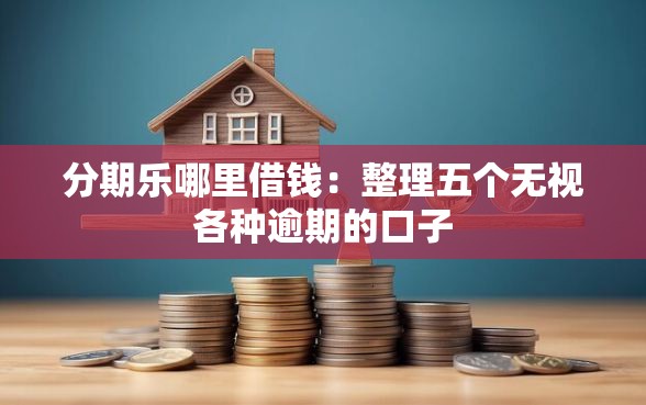 分期乐哪里借钱：整理五个无视各种逾期的口子