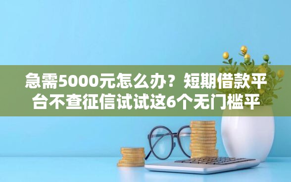 急需5000元怎么办？短期借款平台不查征信试试这6个无门槛平台