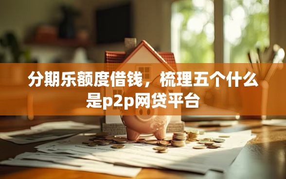 分期乐额度借钱，梳理五个什么是p2p网贷平台