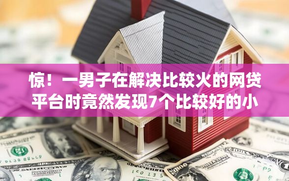 惊！一男子在解决比较火的网贷平台时竟然发现7个比较好的小额贷款app，事后分享了出来