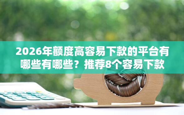 2026年额度高容易下款的平台有哪些有哪些？推荐8个容易下款的平台