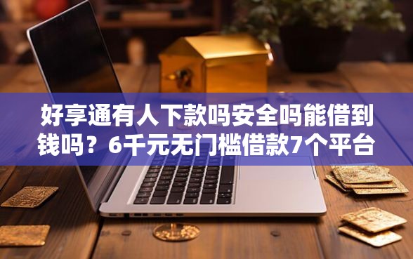 好享通有人下款吗安全吗能借到钱吗？6千元无门槛借款7个平台推荐
