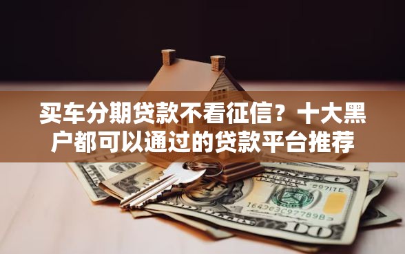 买车分期贷款不看征信？十大黑户都可以通过的贷款平台推荐