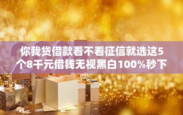 你我贷借款看不看征信就选这5个8千元借钱无视黑白100%秒下口子