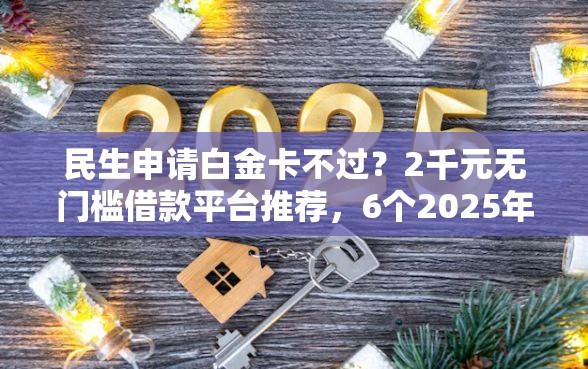 民生申请白金卡不过？2千元无门槛借款平台推荐，6个2025年12月借钱口子盘点