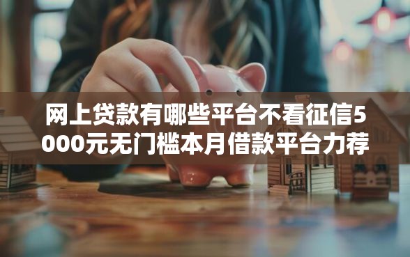 网上贷款有哪些平台不看征信5000元无门槛本月借款平台力荐！分享小额网贷口子5000元无门槛借款