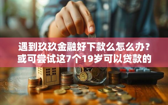 遇到玖玖金融好下款么怎么办？或可尝试这7个19岁可以贷款的平台