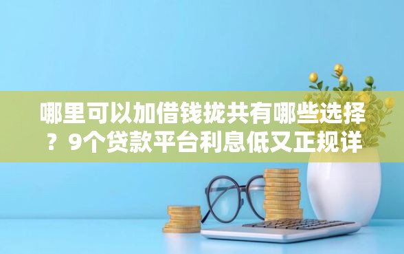 哪里可以加借钱拢共有哪些选择？9个贷款平台利息低又正规详解