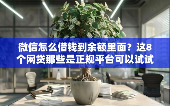 微信怎么借钱到余额里面？这8个网贷那些是正规平台可以试试