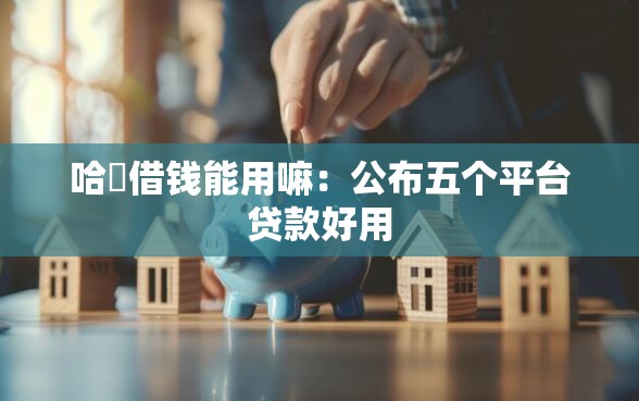 哈啰借钱能用嘛：公布五个平台贷款好用