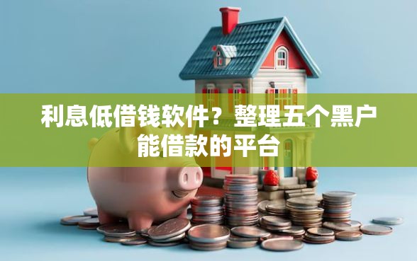 利息低借钱软件？整理五个黑户能借款的平台