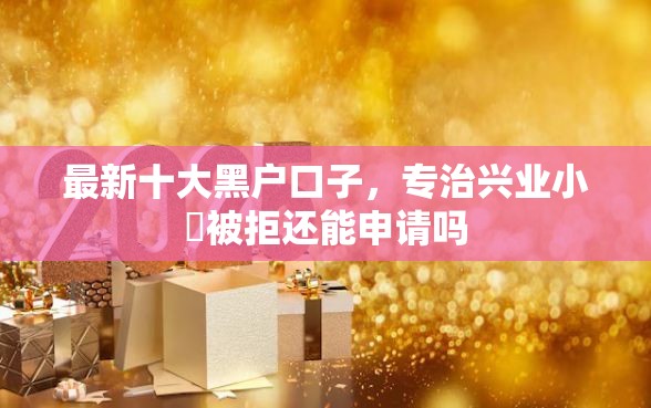 最新十大黑户口子，专治兴业小鯊被拒还能申请吗