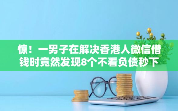 惊!一男子在解决香港人微信借钱时竟然发现8个不看负债秒下款的网贷口子,事后分享了出来 惊!一男子在解决香港人微信借钱时竟然发现8个不看负债秒下款的网贷口子,事后分享了出来